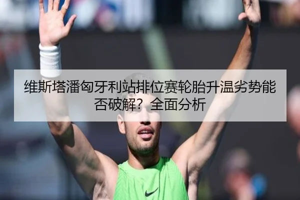维斯塔潘匈牙利站排位赛轮胎升温劣势能否破解？全面分析